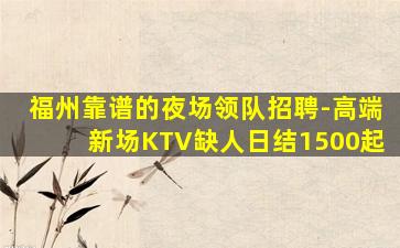 福州靠谱的夜场领队招聘-高端新场KTV缺人日结1500起