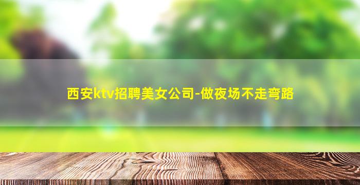西安ktv招聘美女公司-做夜场不走弯路